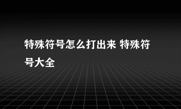 特殊符号怎么打出来 特殊符号大全