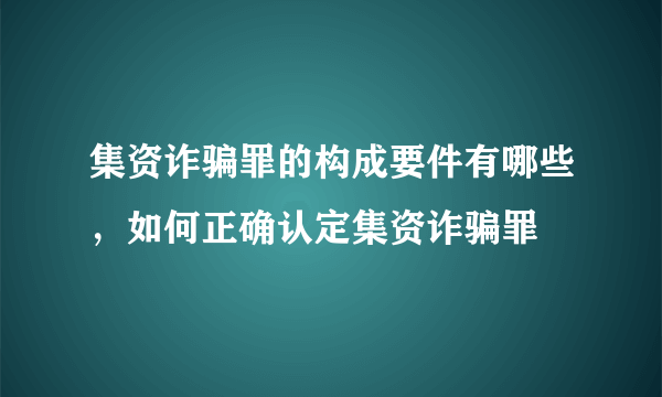 集资诈骗罪的构成要件有哪些，如何正确认定集资诈骗罪