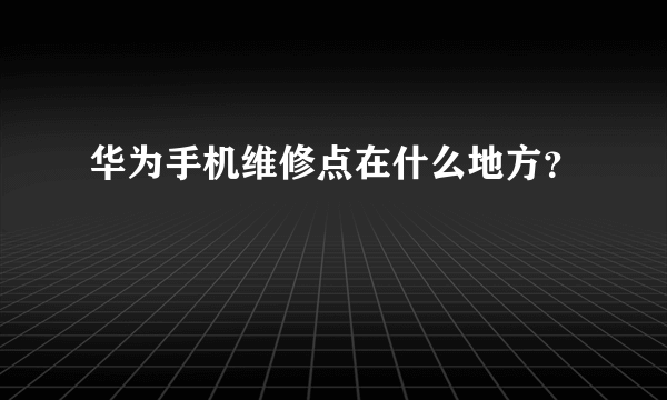 华为手机维修点在什么地方？