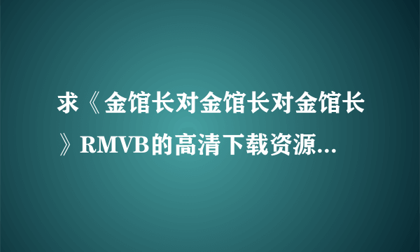 求《金馆长对金馆长对金馆长》RMVB的高清下载资源！注意是高清喔！谢谢！最好是1024P的