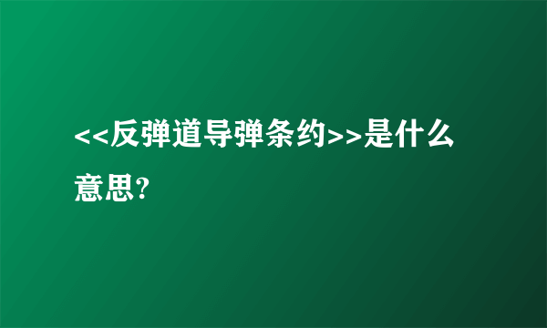 <<反弹道导弹条约>>是什么意思?