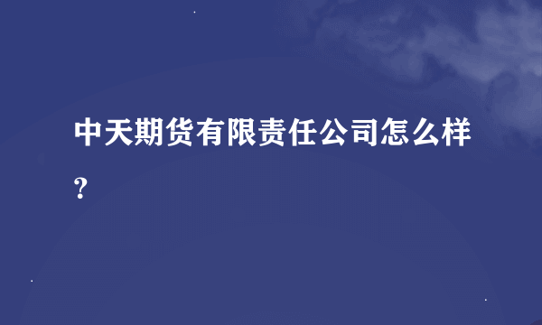 中天期货有限责任公司怎么样？