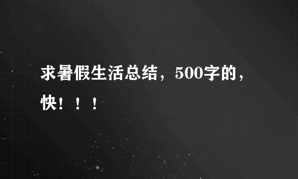 求暑假生活总结，500字的，快！！！