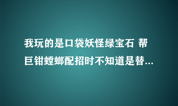 我玩的是口袋妖怪绿宝石 帮巨钳螳螂配招时不知道是替身+起死还是替身+气合好 会的帮手答下