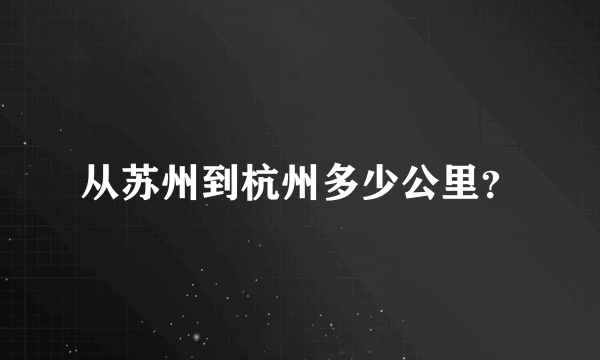 从苏州到杭州多少公里？