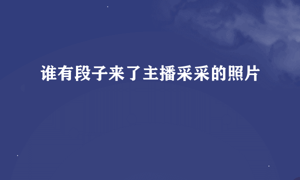 谁有段子来了主播采采的照片