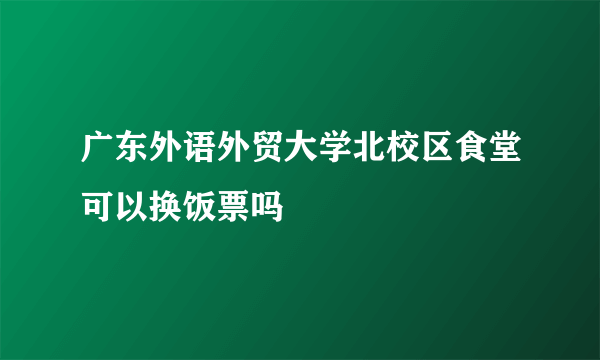 广东外语外贸大学北校区食堂可以换饭票吗