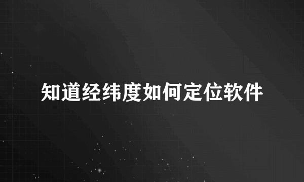 知道经纬度如何定位软件