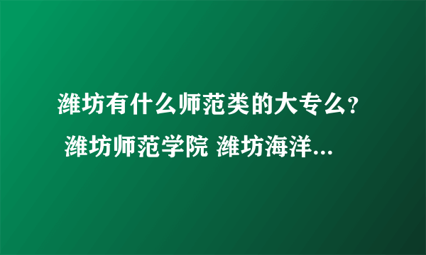 潍坊有什么师范类的大专么？ 潍坊师范学院 潍坊海洋化工学校 是不是