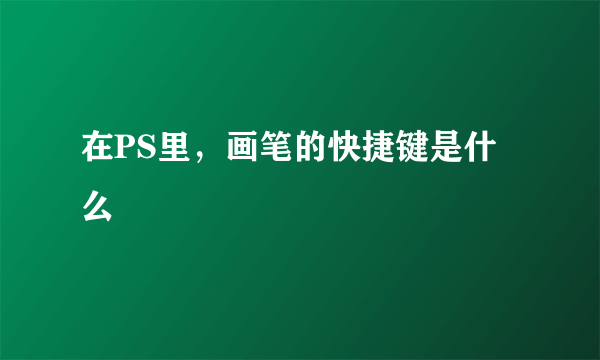 在PS里，画笔的快捷键是什么