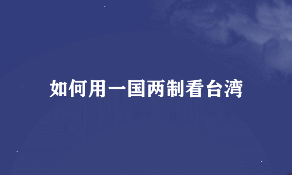 如何用一国两制看台湾