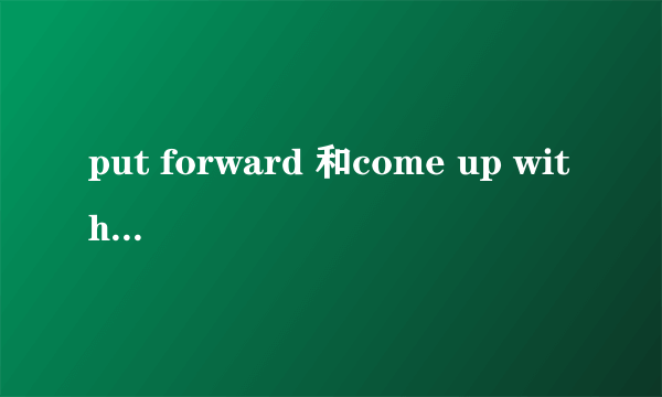 put forward 和come up with的相似点