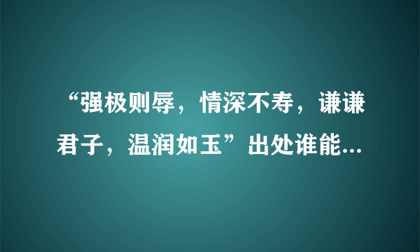 “强极则辱，情深不寿，谦谦君子，温润如玉”出处谁能告诉我啊