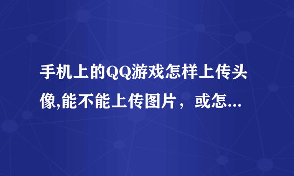 手机上的QQ游戏怎样上传头像,能不能上传图片，或怎样把企鹅图片改成别的图片。