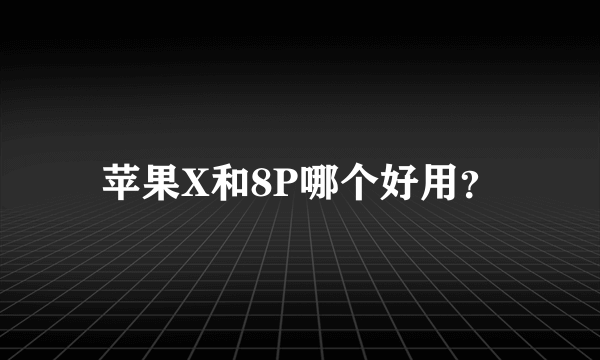 苹果X和8P哪个好用？