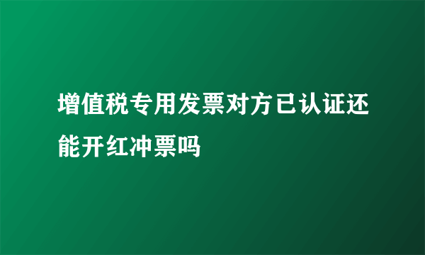 增值税专用发票对方已认证还能开红冲票吗