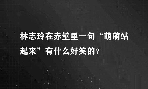 林志玲在赤壁里一句“萌萌站起来”有什么好笑的？