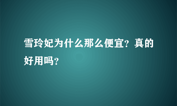 雪玲妃为什么那么便宜？真的好用吗？