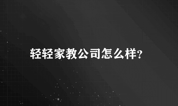 轻轻家教公司怎么样？