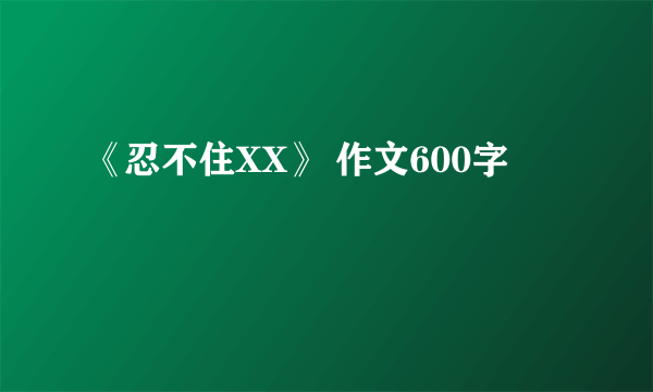 《忍不住XX》 作文600字