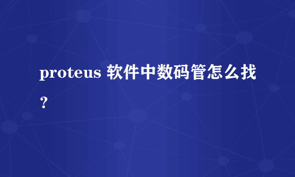 proteus 软件中数码管怎么找？