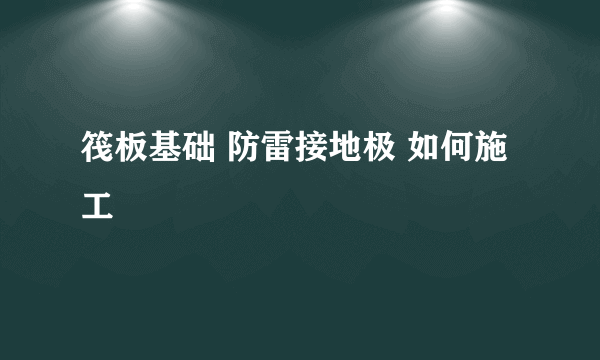 筏板基础 防雷接地极 如何施工