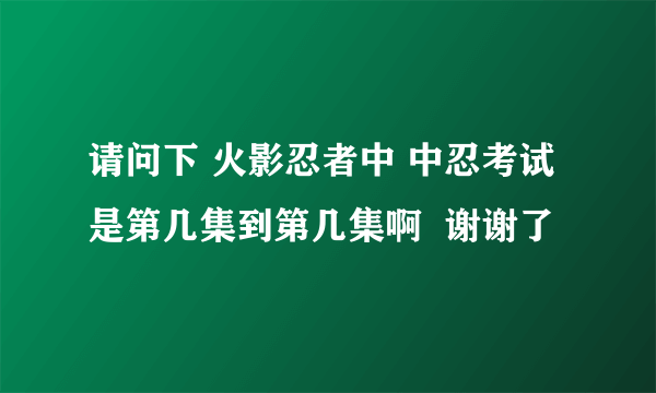 请问下 火影忍者中 中忍考试是第几集到第几集啊  谢谢了