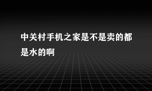 中关村手机之家是不是卖的都是水的啊