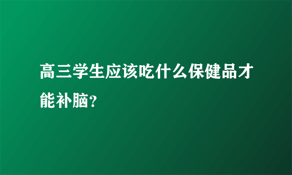 高三学生应该吃什么保健品才能补脑？