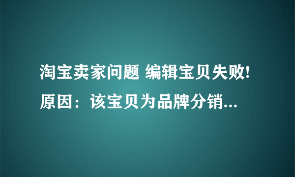 淘宝卖家问题 编辑宝贝失败!原因：该宝贝为品牌分销宝贝，不可修改品牌信息; 这是怎么回事。