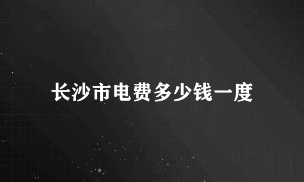 长沙市电费多少钱一度