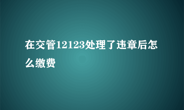 在交管12123处理了违章后怎么缴费