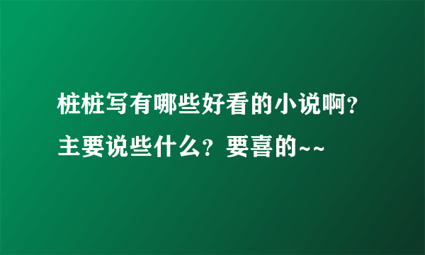 桩桩写有哪些好看的小说啊？主要说些什么？要喜的~~