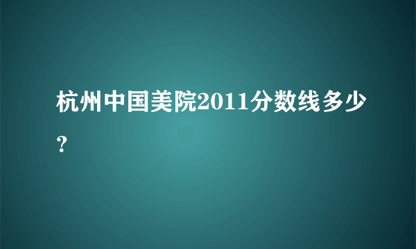 杭州中国美院2011分数线多少？