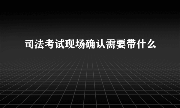 司法考试现场确认需要带什么