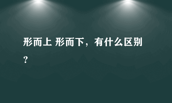 形而上 形而下，有什么区别？