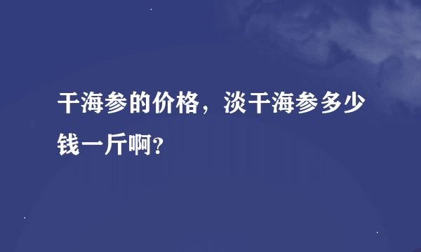 干海参的价格，淡干海参多少钱一斤啊？