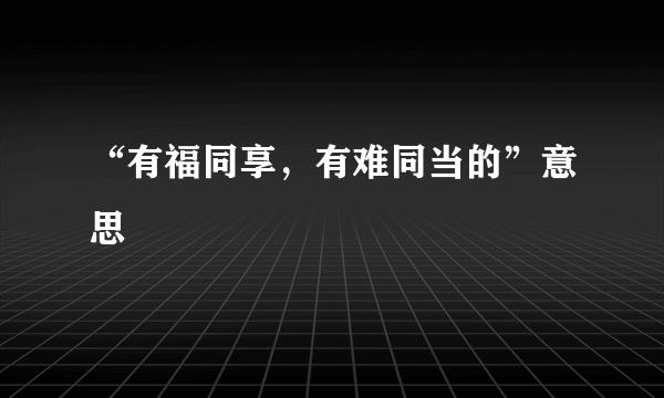 “有福同享，有难同当的”意思