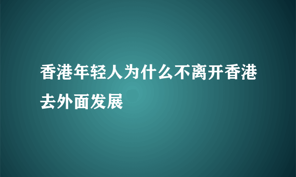 香港年轻人为什么不离开香港去外面发展