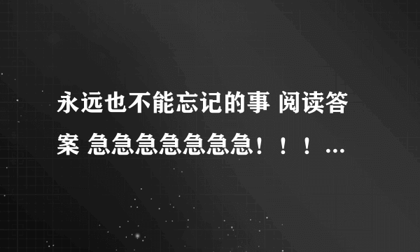 永远也不能忘记的事 阅读答案 急急急急急急急！！！！！！！快点快点