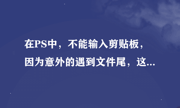 在PS中，不能输入剪贴板，因为意外的遇到文件尾，这是什么问题？？求解答，感激呀