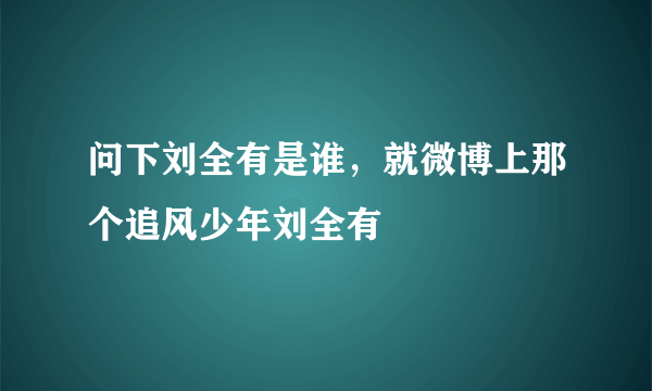 问下刘全有是谁，就微博上那个追风少年刘全有