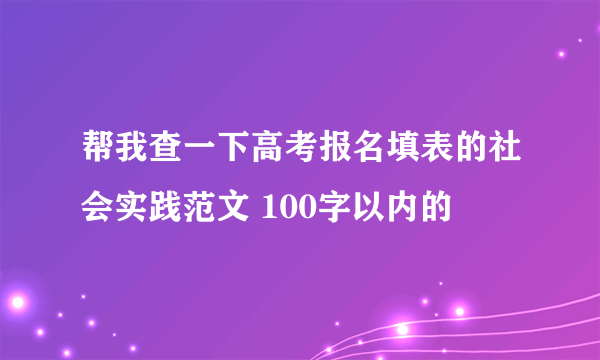 帮我查一下高考报名填表的社会实践范文 100字以内的