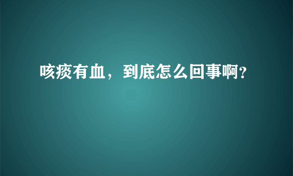 咳痰有血，到底怎么回事啊？