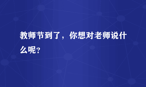 教师节到了，你想对老师说什么呢？