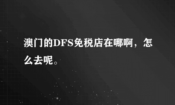 澳门的DFS免税店在哪啊，怎么去呢。