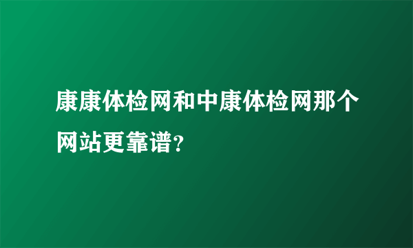 康康体检网和中康体检网那个网站更靠谱？