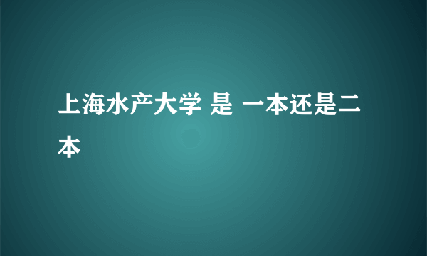 上海水产大学 是 一本还是二本