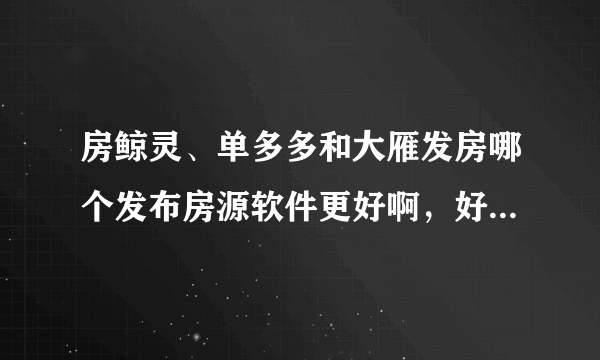 房鲸灵、单多多和大雁发房哪个发布房源软件更好啊，好纠结不知道选哪一个？