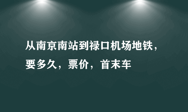 从南京南站到禄口机场地铁，要多久，票价，首末车